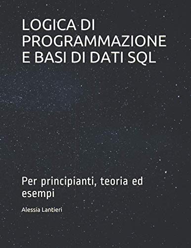 LOGICA DI PROGRAMMAZIONE E BASI DI DATI SQL: Per principianti, teoria ed esempi